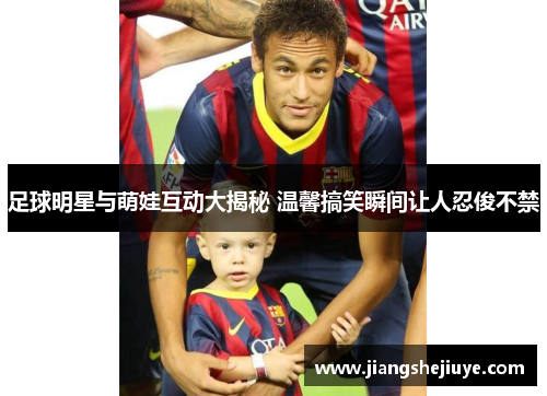 足球明星与萌娃互动大揭秘 温馨搞笑瞬间让人忍俊不禁