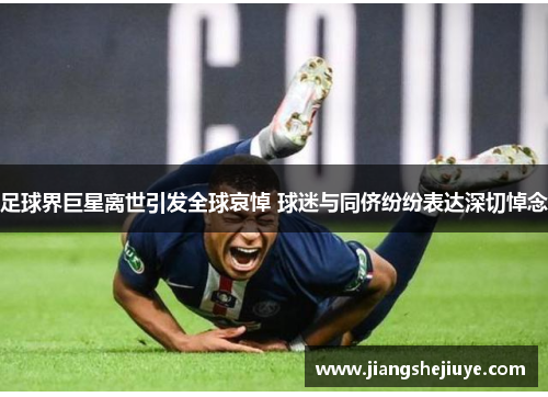 足球界巨星离世引发全球哀悼 球迷与同侪纷纷表达深切悼念