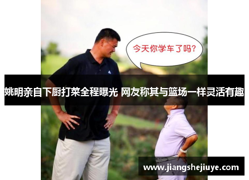 姚明亲自下厨打菜全程曝光 网友称其与篮场一样灵活有趣