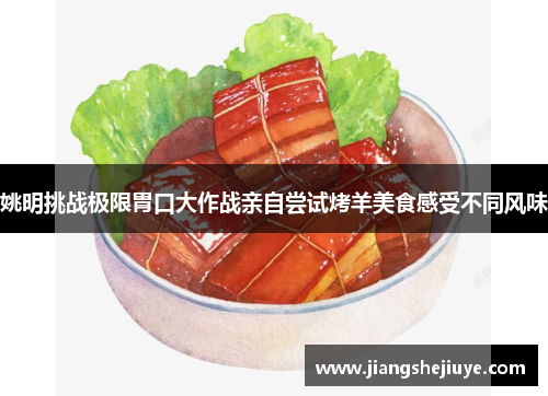 姚明挑战极限胃口大作战亲自尝试烤羊美食感受不同风味