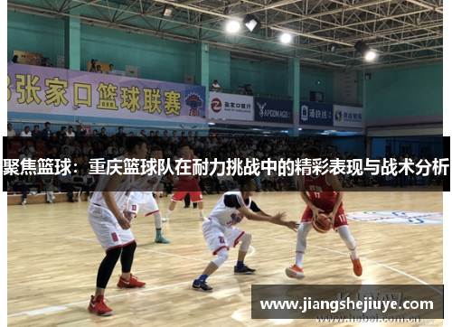 聚焦篮球：重庆篮球队在耐力挑战中的精彩表现与战术分析