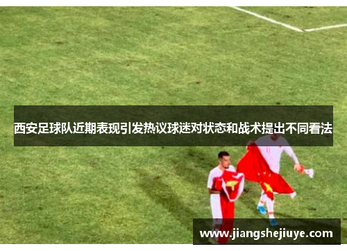 西安足球队近期表现引发热议球迷对状态和战术提出不同看法