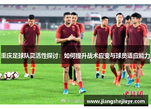 重庆足球队灵活性探讨：如何提升战术应变与球员适应能力
