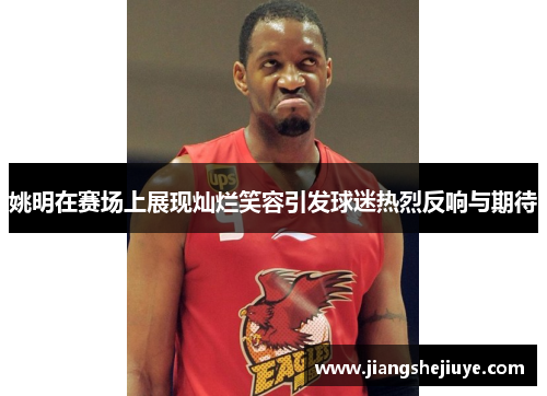 姚明在赛场上展现灿烂笑容引发球迷热烈反响与期待