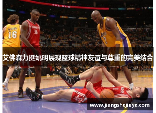 艾佛森力挺姚明展现篮球精神友谊与尊重的完美结合