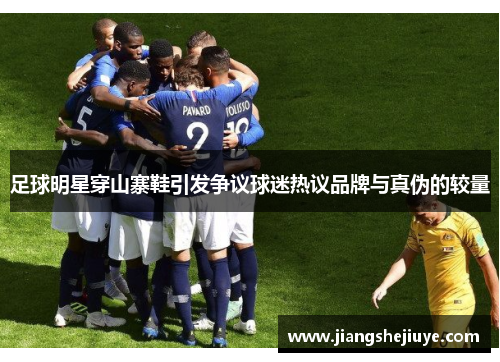 足球明星穿山寨鞋引发争议球迷热议品牌与真伪的较量