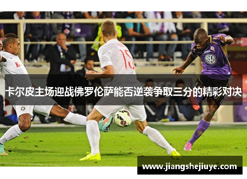 卡尔皮主场迎战佛罗伦萨能否逆袭争取三分的精彩对决