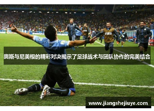 奥斯与尼美根的精彩对决揭示了足球战术与团队协作的完美结合