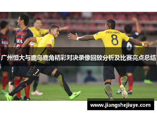 广州恒大与鹿岛鹿角精彩对决录像回放分析及比赛亮点总结