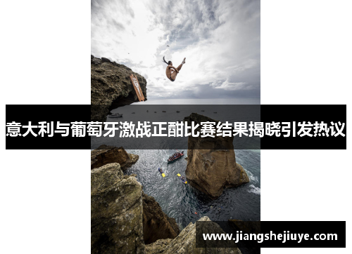意大利与葡萄牙激战正酣比赛结果揭晓引发热议