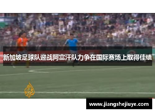 新加坡足球队迎战阿富汗队力争在国际赛场上取得佳绩