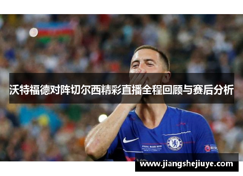 沃特福德对阵切尔西精彩直播全程回顾与赛后分析