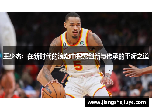 王少杰：在新时代的浪潮中探索创新与传承的平衡之道