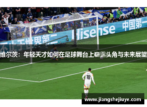 维尔茨：年轻天才如何在足球舞台上崭露头角与未来展望